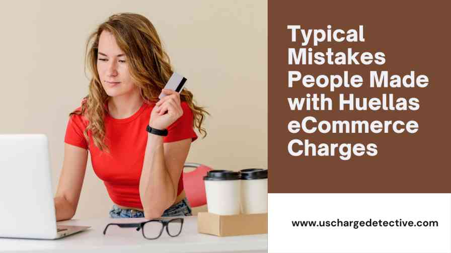 Typical mistakes people made with huellas ecommerce charges